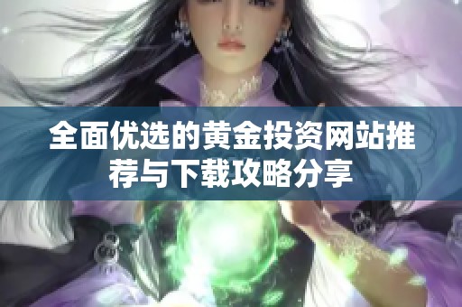 全面优选的黄金投资网站推荐与下载攻略分享
