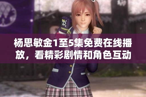 杨思敏金1至5集免费在线播放，看精彩剧情和角色互动