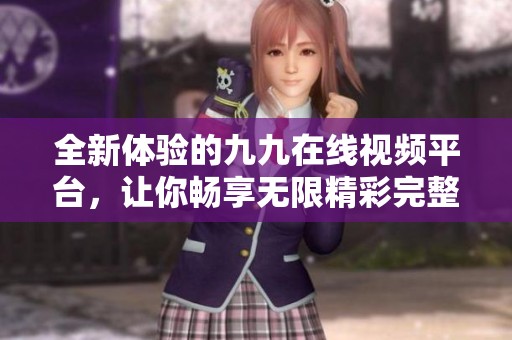 全新体验的九九在线视频平台，让你畅享无限精彩完整内容