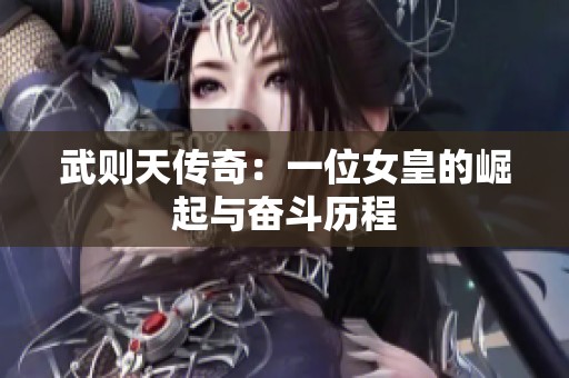 武则天传奇：一位女皇的崛起与奋斗历程