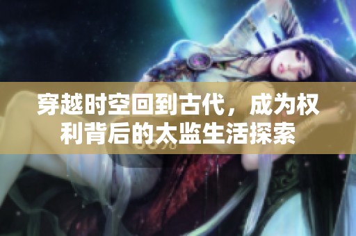 穿越时空回到古代，成为权利背后的太监生活探索