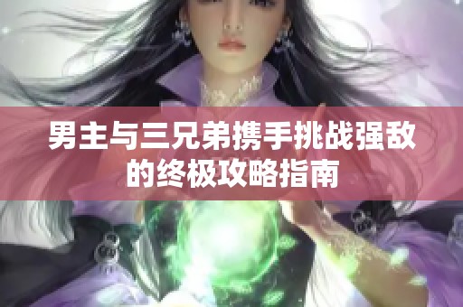 男主与三兄弟携手挑战强敌的终极攻略指南