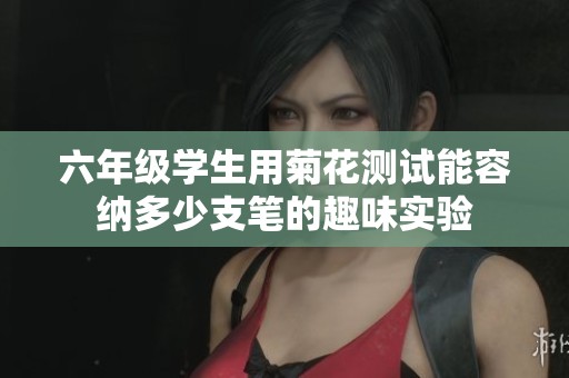 六年级学生用菊花测试能容纳多少支笔的趣味实验
