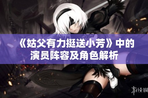 《姑父有力挺送小芳》中的演员阵容及角色解析