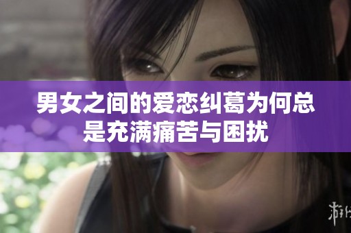 男女之间的爱恋纠葛为何总是充满痛苦与困扰