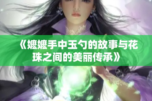 《嬷嬷手中玉勺的故事与花珠之间的美丽传承》