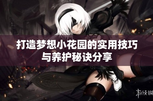 打造梦想小花园的实用技巧与养护秘诀分享