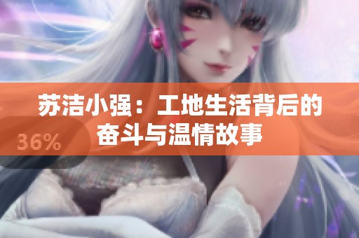 苏洁小强：工地生活背后的奋斗与温情故事