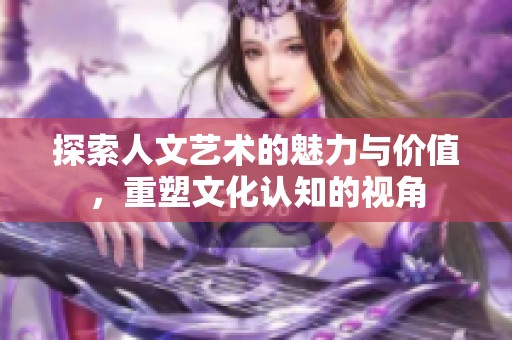 探索人文艺术的魅力与价值，重塑文化认知的视角