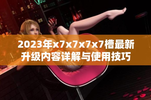 2023年x7x7x7x7槽最新升级内容详解与使用技巧