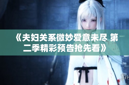 《夫妇关系微妙爱意未尽 第二季精彩预告抢先看》