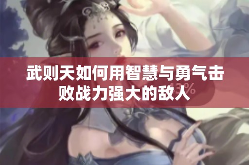 武则天如何用智慧与勇气击败战力强大的敌人