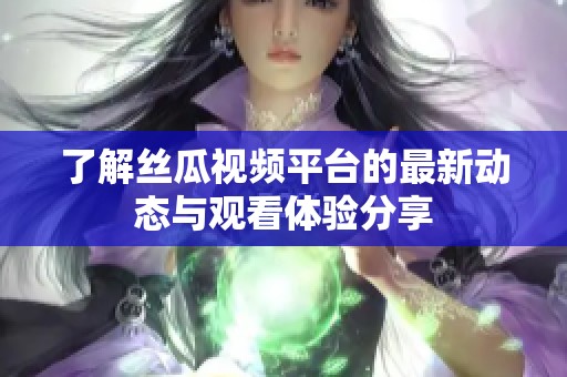了解丝瓜视频平台的最新动态与观看体验分享