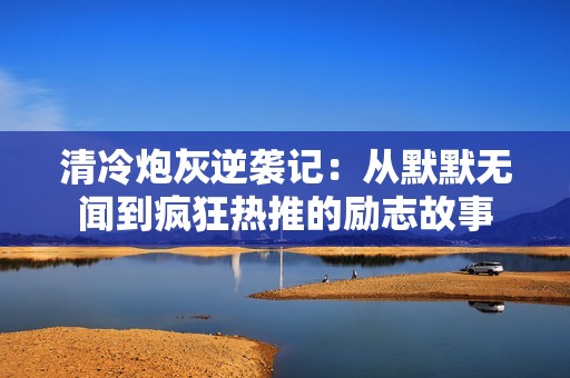 清冷炮灰逆袭记：从默默无闻到疯狂热推的励志故事