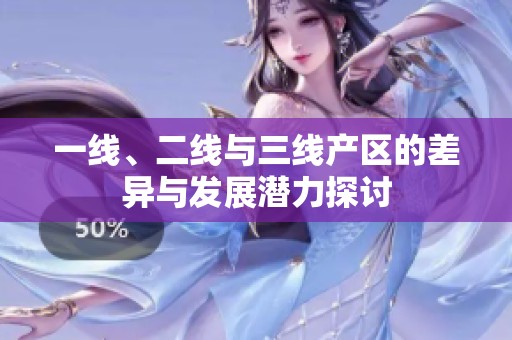 一线、二线与三线产区的差异与发展潜力探讨