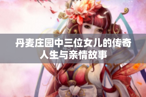 丹麦庄园中三位女儿的传奇人生与亲情故事