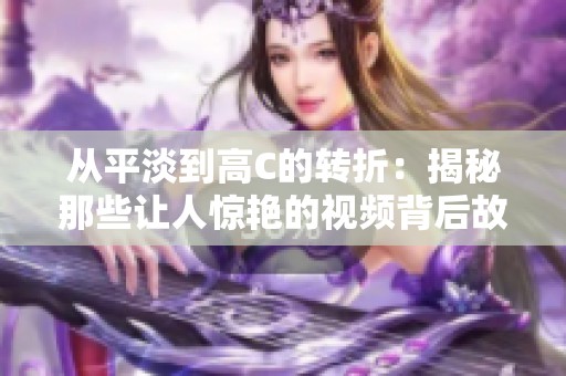 从平淡到高C的转折：揭秘那些让人惊艳的视频背后故事