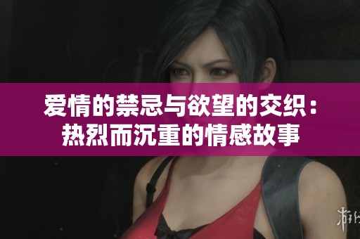 爱情的禁忌与欲望的交织：热烈而沉重的情感故事