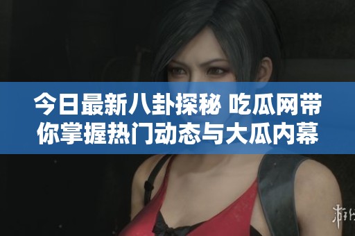 今日最新八卦探秘 吃瓜网带你掌握热门动态与大瓜内幕