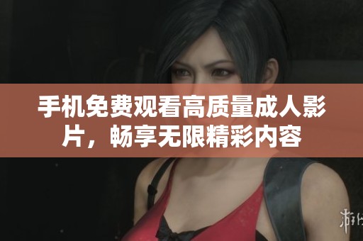 手机免费观看高质量成人影片，畅享无限精彩内容