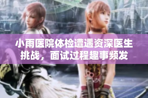 小雨医院体检遭遇资深医生挑战，面试过程趣事频发