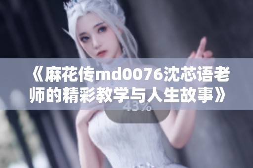 《麻花传md0076沈芯语老师的精彩教学与人生故事》