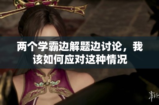 两个学霸边解题边讨论，我该如何应对这种情况