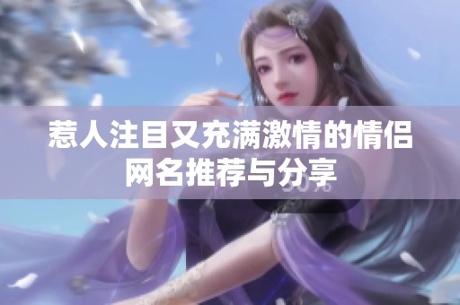 惹人注目又充满激情的情侣网名推荐与分享
