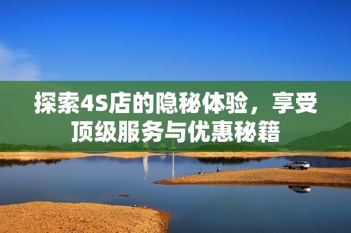 探索4S店的隐秘体验，享受顶级服务与优惠秘籍