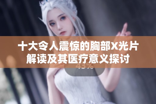 十大令人震惊的胸部X光片解读及其医疗意义探讨