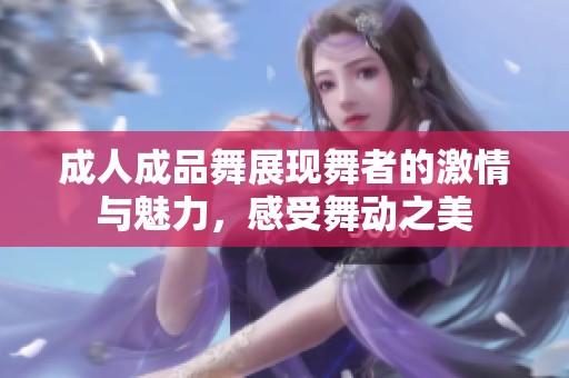 成人成品舞展现舞者的激情与魅力，感受舞动之美