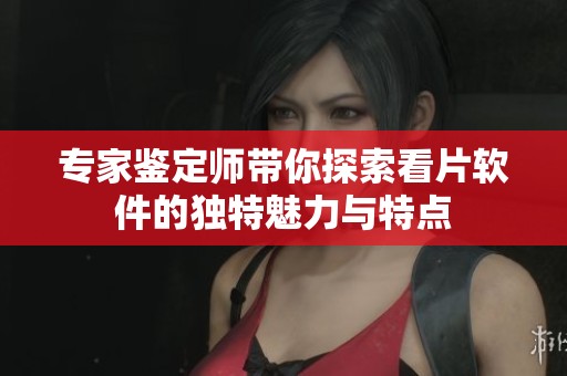 专家鉴定师带你探索看片软件的独特魅力与特点