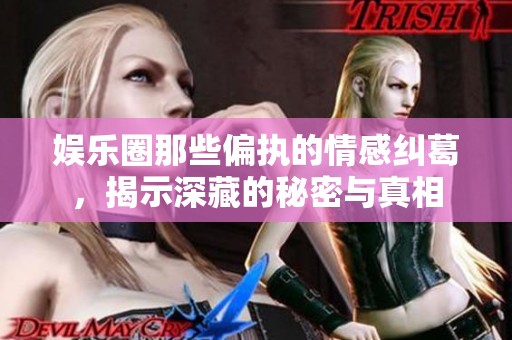 娱乐圈那些偏执的情感纠葛，揭示深藏的秘密与真相