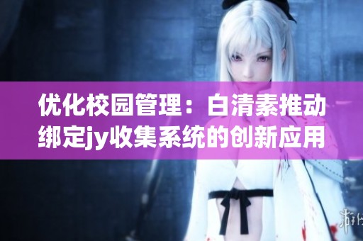 优化校园管理：白清素推动绑定jy收集系统的创新应用