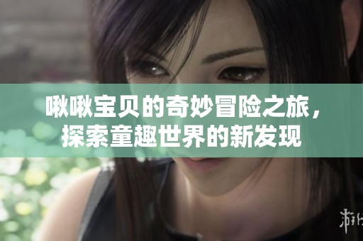 啾啾宝贝的奇妙冒险之旅，探索童趣世界的新发现