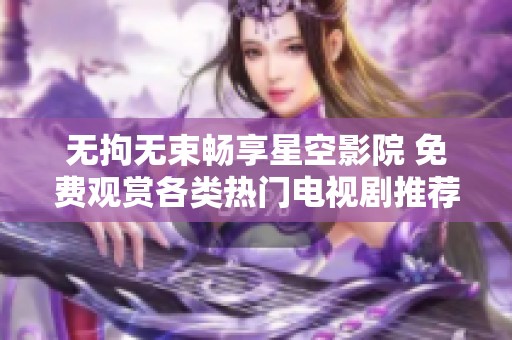 无拘无束畅享星空影院 免费观赏各类热门电视剧推荐