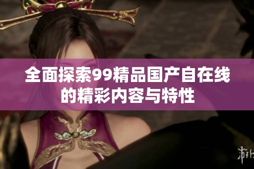 全面探索99精品国产自在线的精彩内容与特性