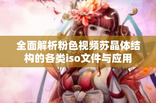 全面解析粉色视频苏晶体结构的各类iso文件与应用