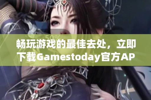 畅玩游戏的最佳去处，立即下载Gamestoday官方APP！