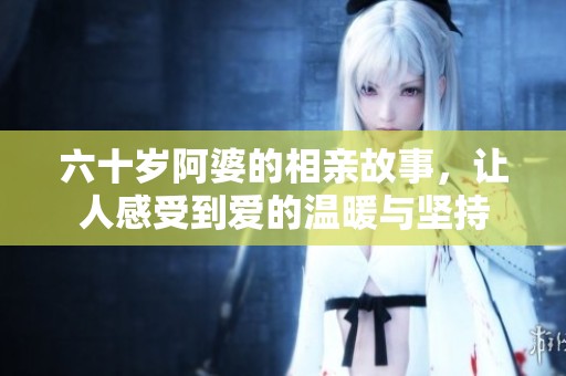 六十岁阿婆的相亲故事，让人感受到爱的温暖与坚持
