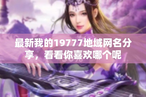 最新我的19777地域网名分享，看看你喜欢哪个呢