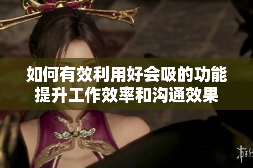 如何有效利用好会吸的功能提升工作效率和沟通效果