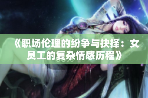 《职场伦理的纷争与抉择：女员工的复杂情感历程》