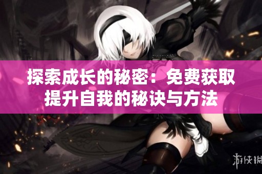 探索成长的秘密：免费获取提升自我的秘诀与方法