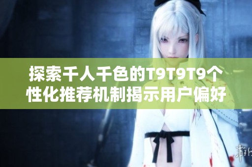 探索千人千色的T9T9T9个性化推荐机制揭示用户偏好