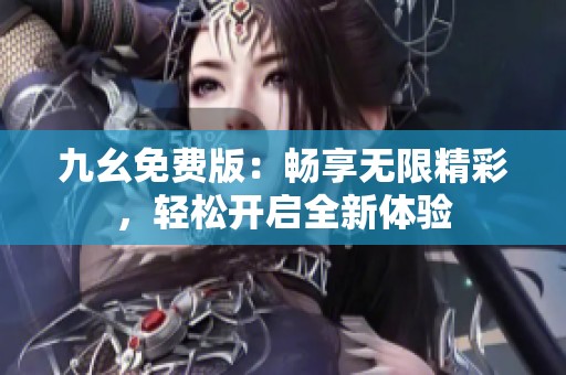 九幺免费版：畅享无限精彩，轻松开启全新体验