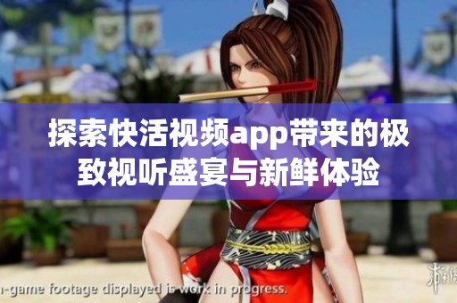 探索快活视频app带来的极致视听盛宴与新鲜体验