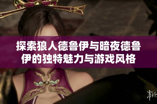 探索狼人德鲁伊与暗夜德鲁伊的独特魅力与游戏风格