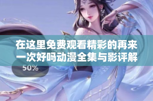 在这里免费观看精彩的再来一次好吗动漫全集与影评解析