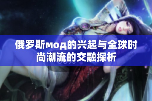俄罗斯мод的兴起与全球时尚潮流的交融探析